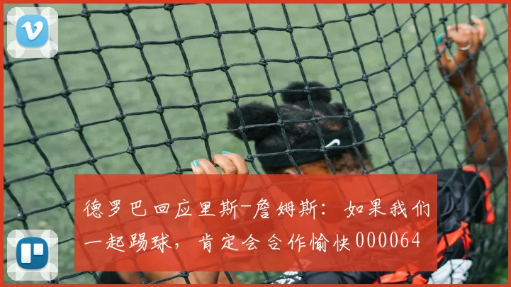 德罗巴回应里斯-詹姆斯：如果我们一起踢球，肯定会合作愉快0000644