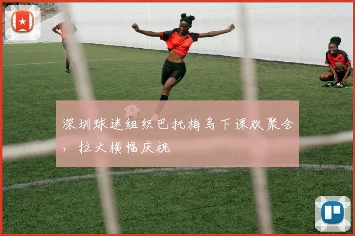 深圳球迷组织巴托梅乌下课欢聚会，拉大横幅庆祝