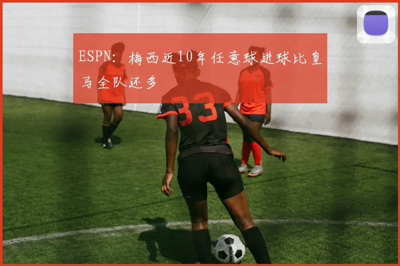 ESPN：梅西近10年任意球进球比皇马全队还多