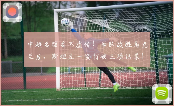 中超名宿名不虚传！率队战胜乌克兰后，斯坦丘一场打破三项记录！