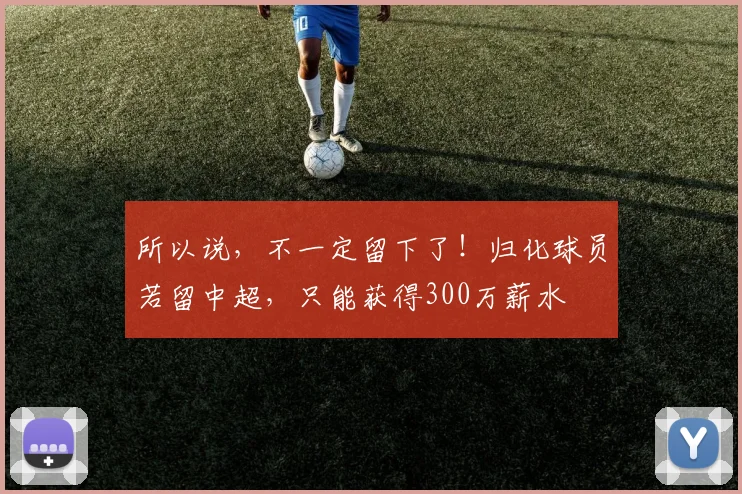 所以说，不一定留下了！归化球员若留中超，只能获得300万薪水