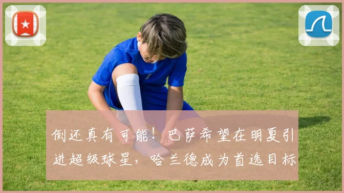 倒还真有可能！巴萨希望在明夏引进超级球星，哈兰德成为首选目标