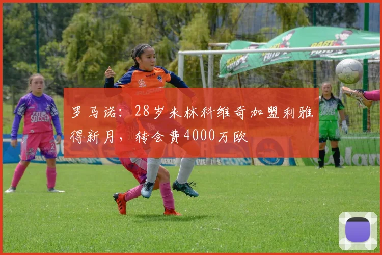 罗马诺：28岁米林科维奇加盟利雅得新月，转会费4000万欧