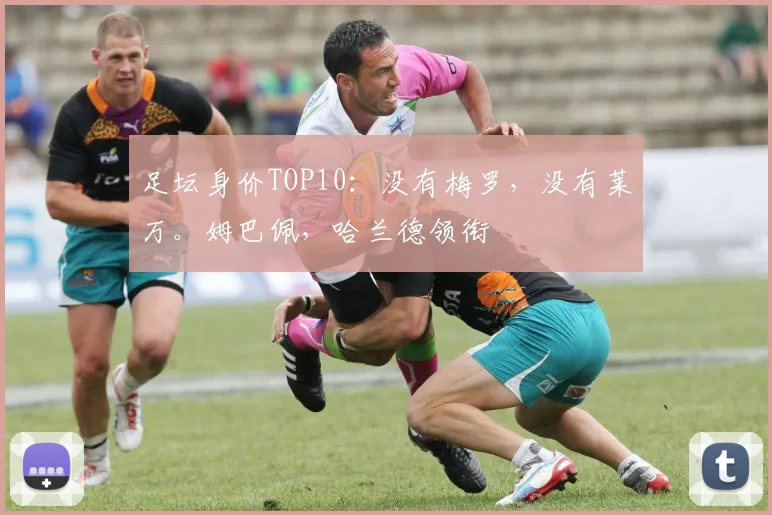 足坛身价TOP10：没有梅罗，没有莱万。姆巴佩，哈兰德领衔