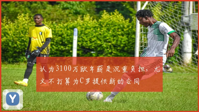 认为3100万欧年薪是沉重负担，尤文不打算为C罗提供新的合同