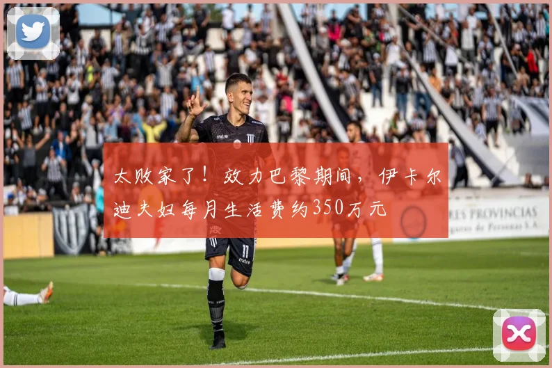 太败家了！效力巴黎期间，伊卡尔迪夫妇每月生活费约350万元