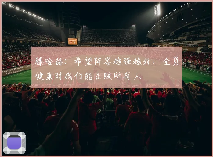 滕哈赫：希望阵容越强越好，全员健康时我们能击败所有人