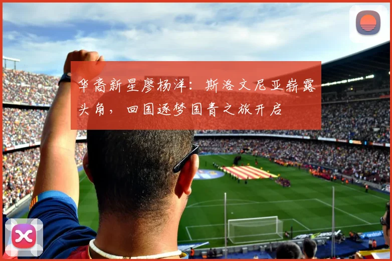 华裔新星廖杨洋：斯洛文尼亚崭露头角，回国逐梦国青之旅开启