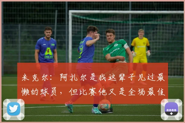 米克尔：阿扎尔是我这辈子见过最懒的球员，但比赛他又是全场最佳