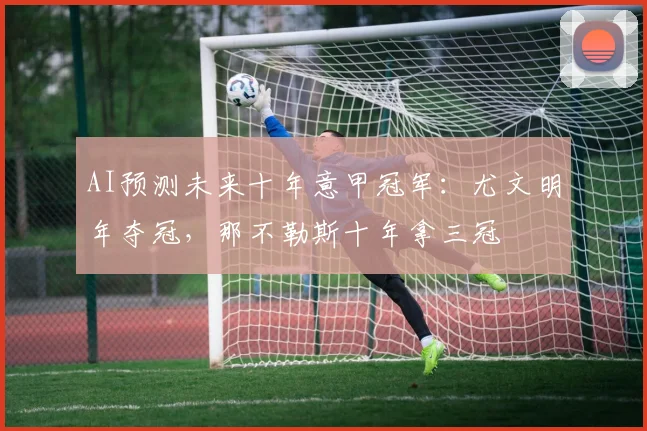 AI预测未来十年意甲冠军：尤文明年夺冠，那不勒斯十年拿三冠