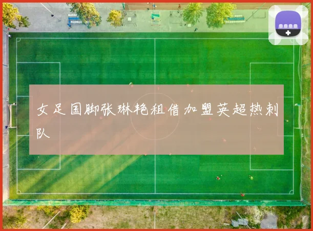 女足国脚张琳艳租借加盟英超热刺队