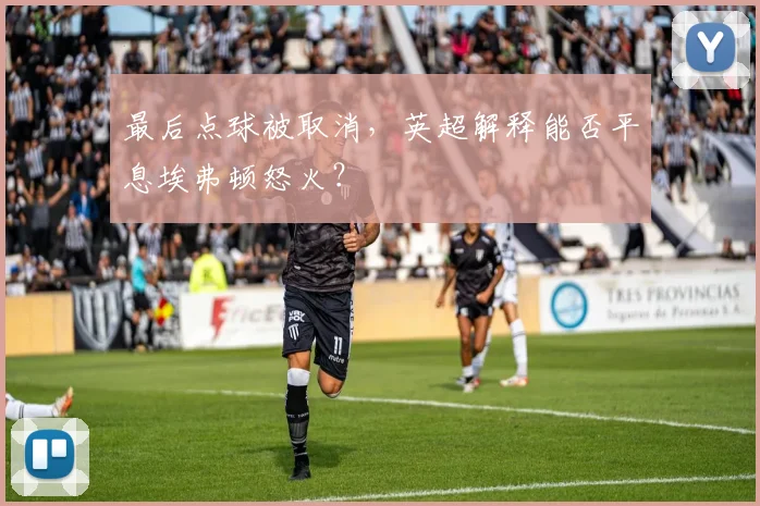 最后点球被取消，英超解释能否平息埃弗顿怒火？