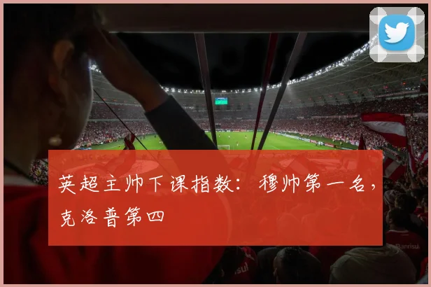 英超主帅下课指数：穆帅第一名，克洛普第四