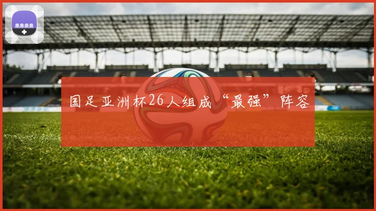 国足亚洲杯26人组成“最强”阵容