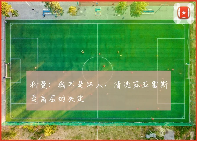 科曼：我不是坏人，清洗苏亚雷斯是高层的决定