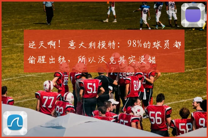 逆天啊！意大利模特：98%的球员都偷腥出轨，所以沃克其实没错