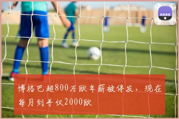 博格巴超800万欧年薪被停发，现在每月到手仅2000欧