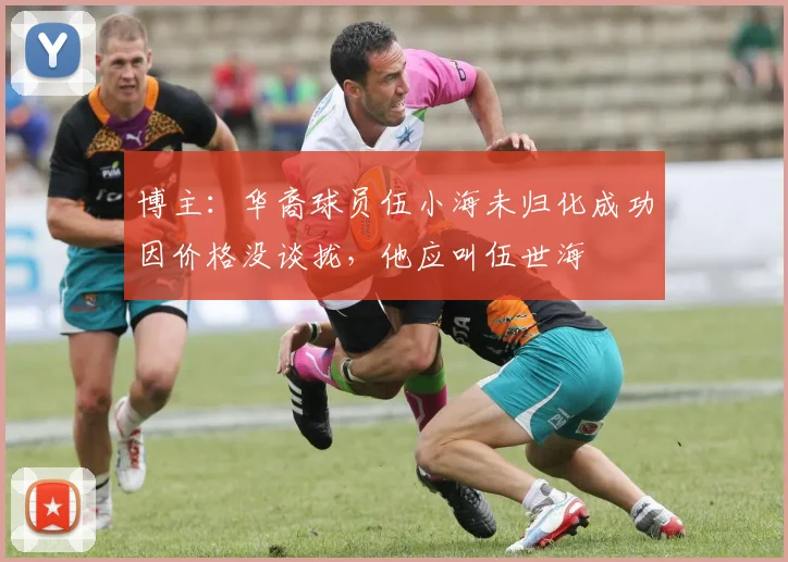 博主：华裔球员伍小海未归化成功因价格没谈拢，他应叫伍世海