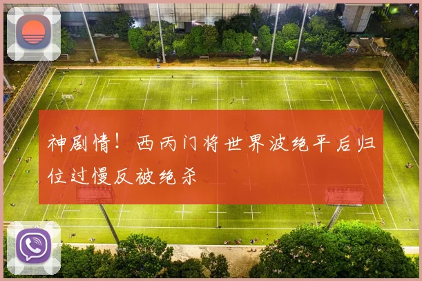 神剧情！西丙门将世界波绝平后归位过慢反被绝杀