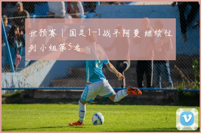 世预赛丨国足1-1战平阿曼 继续位列小组第5名