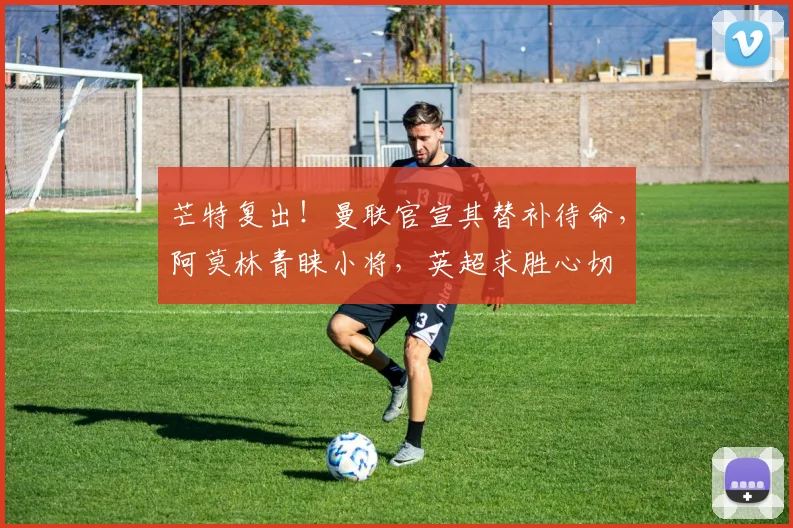 芒特复出！曼联官宣其替补待命，阿莫林青睐小将，英超求胜心切