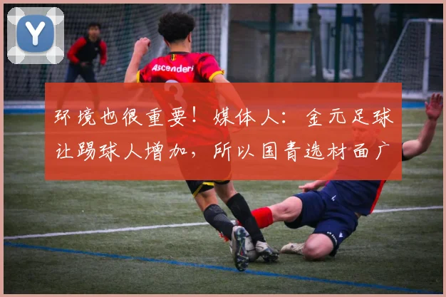 环境也很重要！媒体人：金元足球让踢球人增加，所以国青选材面广