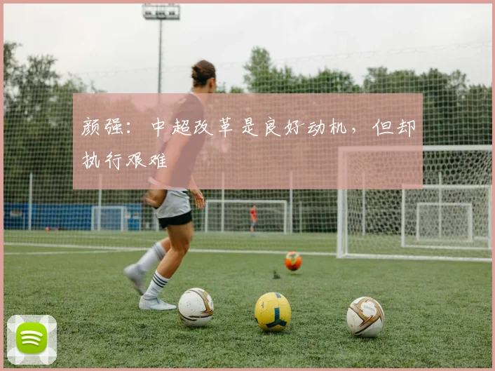颜强：中超改革是良好动机，但却执行艰难