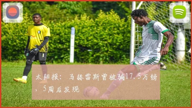 太阳报：马赫雷斯曾被骗17.5万镑，5周后发现