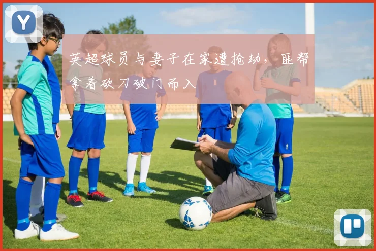 英超球员与妻子在家遭抢劫，匪帮拿着砍刀破门而入