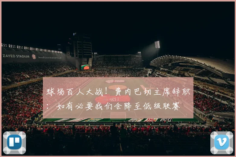 球场百人大战！费内巴切主席辞职：如有必要我们会降至低级联赛