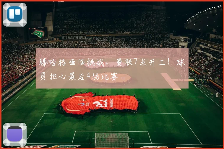 滕哈格面临挑战，曼联7点开工！球员担心最后4场比赛