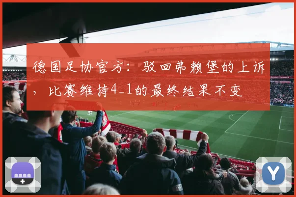 德国足协官方：驳回弗赖堡的上诉，比赛维持4_1的最终结果不变