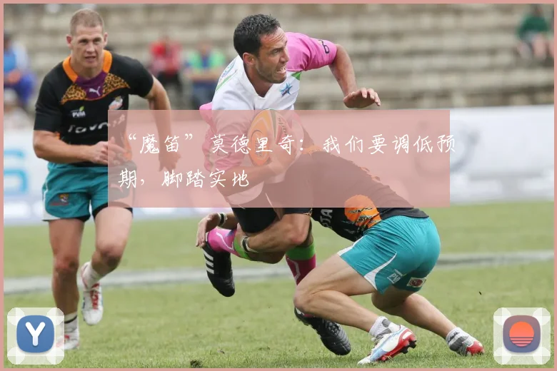 “魔笛”莫德里奇：我们要调低预期，脚踏实地