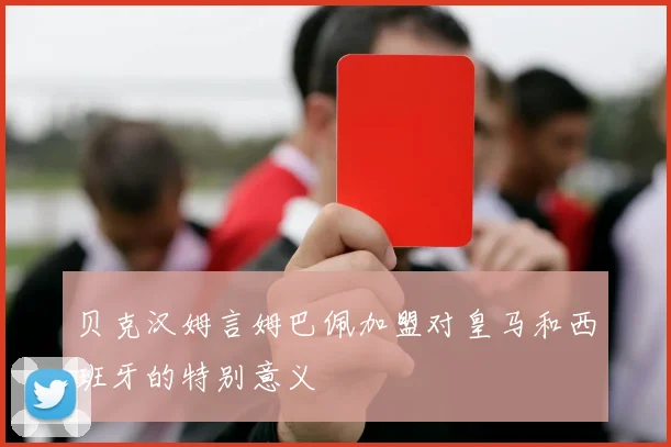 贝克汉姆言姆巴佩加盟对皇马和西班牙的特别意义