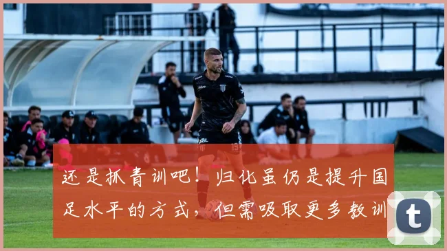 还是抓青训吧！归化虽仍是提升国足水平的方式，但需吸取更多教训