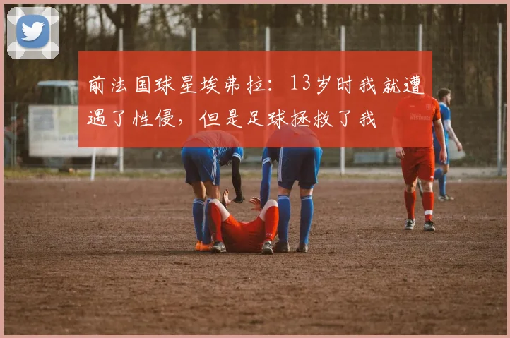 前法国球星埃弗拉：13岁时我就遭遇了性侵，但是足球拯救了我