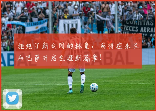 拒绝了新合同的林皇，或将在米兰和巴萨开启生涯新篇章！