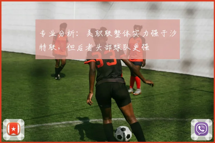 专业分析：美职联整体实力强于沙特联，但后者头部球队更强
