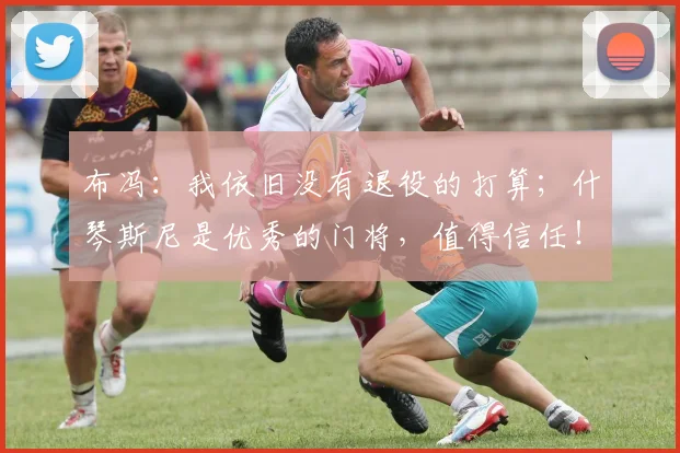 布冯：我依旧没有退役的打算；什琴斯尼是优秀的门将，值得信任！