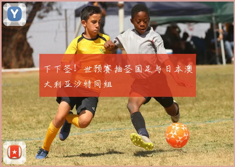 下下签！世预赛抽签国足与日本澳大利亚沙特同组