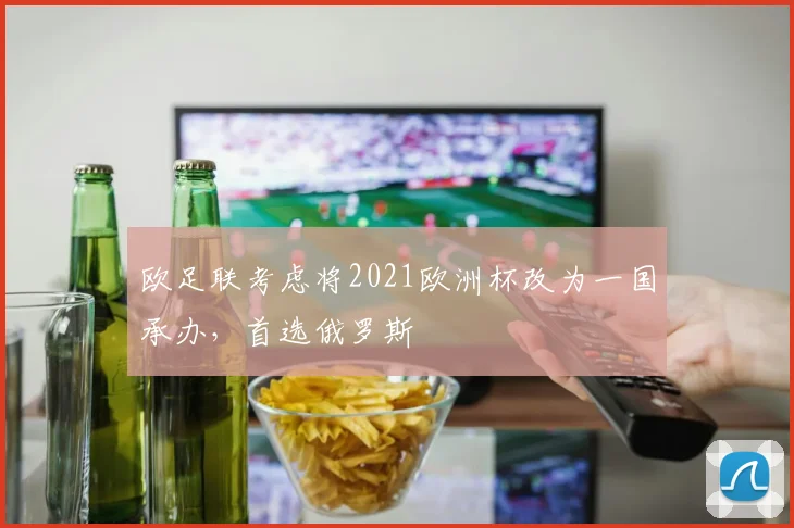 欧足联考虑将2021欧洲杯改为一国承办，首选俄罗斯
