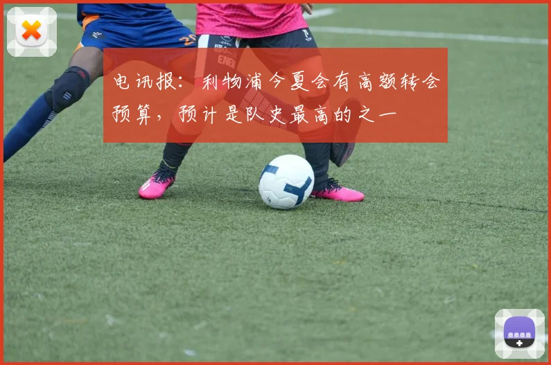 电讯报：利物浦今夏会有高额转会预算，预计是队史最高的之一