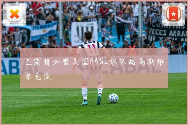 王霜将加盟美国NWSL球队路易斯维尔竞技