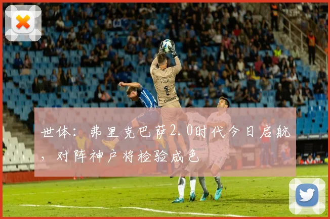 世体：弗里克巴萨2.0时代今日启航，对阵神户将检验成色