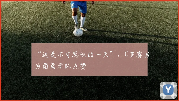 “这是不可思议的一天”，C罗赛后为葡萄牙队点赞