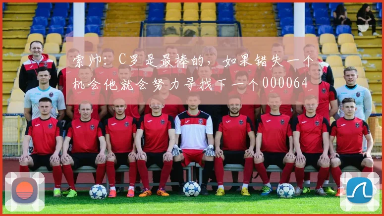 索帅：C罗是最棒的，如果错失一个机会他就会努力寻找下一个0000644