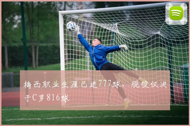 梅西职业生涯已进777球，现役仅次于C罗816球