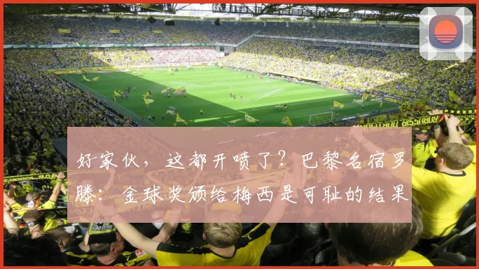 好家伙，这都开喷了？巴黎名宿罗滕：金球奖颁给梅西是可耻的结果