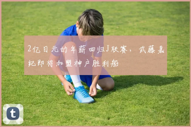 2亿日元的年薪回归J联赛，武藤嘉纪即将加盟神户胜利船