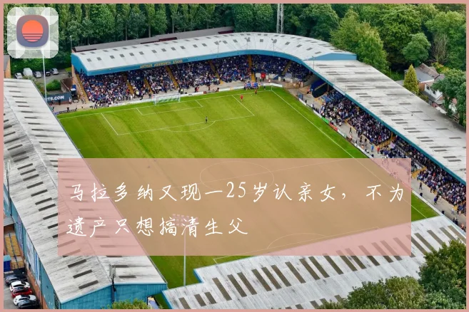 马拉多纳又现一25岁认亲女，不为遗产只想搞清生父